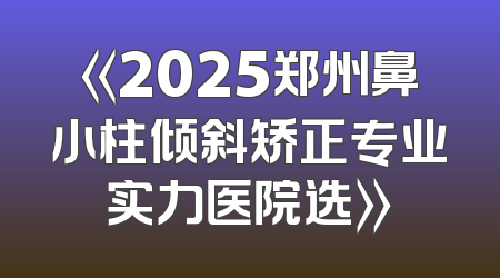 《2025郑州鼻小柱倾斜矫正专业实力医院选》
