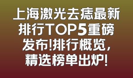 上海激光去痣最新排行TOP5重磅发布！排行概览，精选榜单出炉！