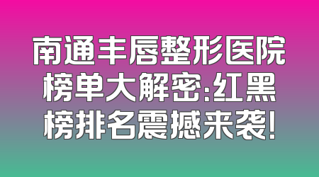 南通丰唇整形医院榜单大解密：红黑榜排名震撼来袭！