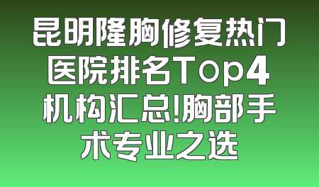昆明隆胸修复热门医院排名Top4机构汇总！胸部手术专业之选