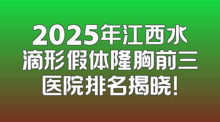 2025年江西水滴形假体隆胸前三医院排名揭晓！
