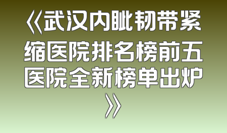 《武汉内眦韧带紧缩医院排名榜前五医院全新榜单出炉》