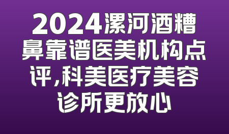 2024漯河酒糟鼻靠谱医美机构点评，科美医疗美容诊所更放心