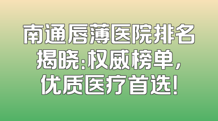 南通唇薄医院排名揭晓：权威榜单，优质医疗首选！