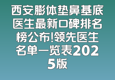 西安膨体垫鼻基底医生最新口碑排名榜公布！领先医生名单一览表2025版
