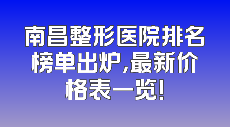 南昌整形医院排名榜单出炉，最新价格表一览！
