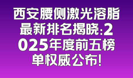 西安腰侧激光溶脂最新排名揭晓：2025年度前五榜单权威公布！