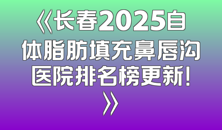 《长春2025自体脂肪填充鼻唇沟医院排名榜更新！》