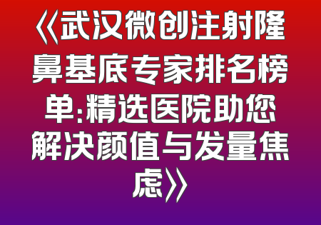 《武汉微创注射隆鼻基底专家排名榜单：精选医院助您解决颜值与发量焦虑》