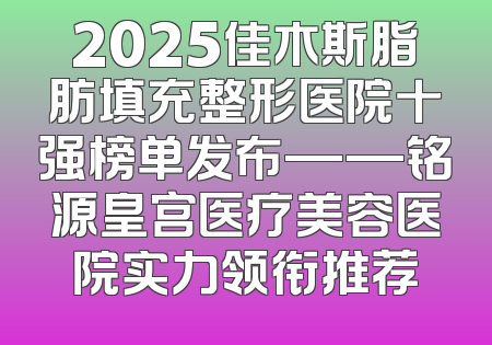 2025佳木斯脂肪填充整形医院十强榜单发布——铭源皇宫医疗美容医院实力领衔推荐