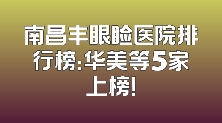 南昌丰眼睑医院排行榜：华美等5家上榜！
