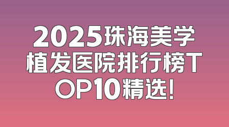 2025珠海美学植发医院排行榜TOP10精选！