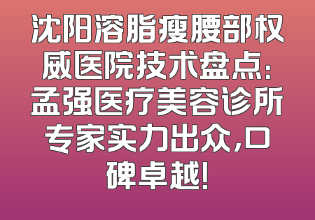 沈阳溶脂瘦腰部权威医院技术盘点：孟强医疗美容诊所专家实力出众，口碑卓越！