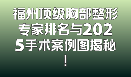福州顶级胸部整形专家排名与2025手术案例图揭秘！