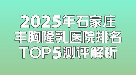 2025年石家庄丰胸隆乳医院排名TOP5测评解析