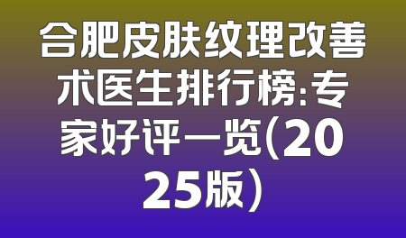 合肥皮肤纹理改善术医生排行榜：专家好评一览（2025版）