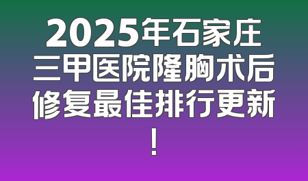 2025年石家庄三甲医院隆胸术后修复最佳排行更新！
