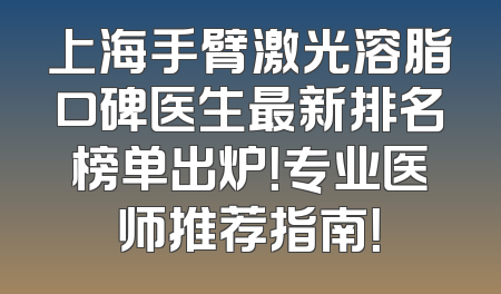上海手臂激光溶脂口碑医生最新排名榜单出炉！专业医师推荐指南！