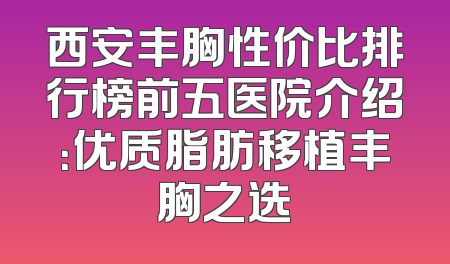 西安丰胸性价比排行榜前五医院介绍：优质脂肪移植丰胸之选