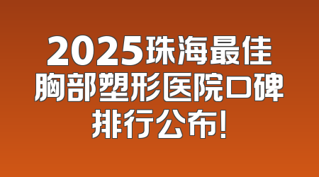 2025珠海最佳胸部塑形医院口碑排行公布！