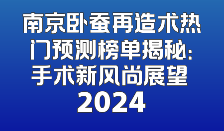 南京卧蚕再造术热门预测榜单揭秘：手术新风尚展望 2024