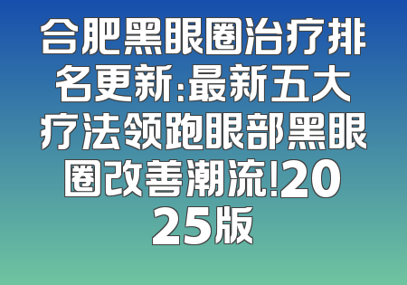 合肥黑眼圈治疗排名更新：最新五大疗法领跑眼部黑眼圈改善潮流！2025版