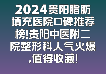 2024贵阳脂肪填充医院口碑推荐榜！贵阳中医附二院整形科人气火爆，值得收藏！