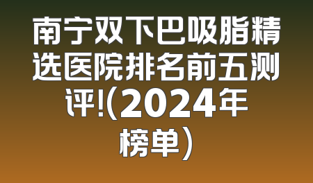 南宁双下巴吸脂精选医院排名前五测评！(2024年榜单)