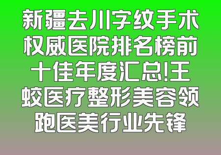 新疆去川字纹手术权威医院排名榜前十佳年度汇总！王蛟医疗整形美容领跑医美行业先锋