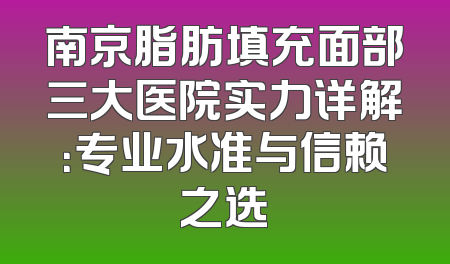 南京脂肪填充面部三大医院实力详解：专业水准与信赖之选