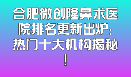 合肥微创隆鼻术医院排名更新出炉：热门十大机构揭秘！