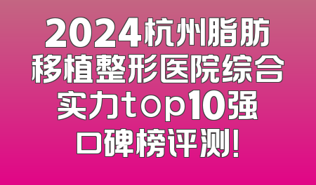2024杭州脂肪移植整形医院综合实力top10强口碑榜评测！