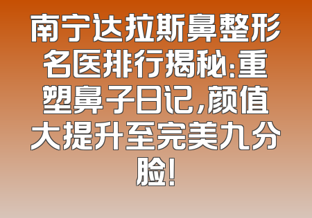 南宁达拉斯鼻整形名医排行揭秘：重塑鼻子日记，颜值大提升至完美九分脸！