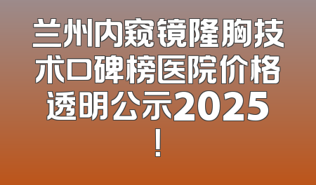 兰州内窥镜隆胸技术口碑榜医院价格透明公示2025！