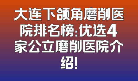 大连下颌角磨削医院排名榜：优选4家公立磨削医院介绍！