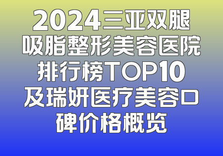 2024三亚双腿吸脂整形美容医院排行榜TOP10及瑞妍医疗美容口碑价格概览