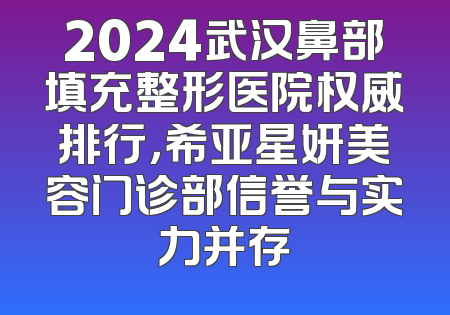 2024武汉鼻部填充整形医院权威排行，希亚星妍美容门诊部信誉与实力并存