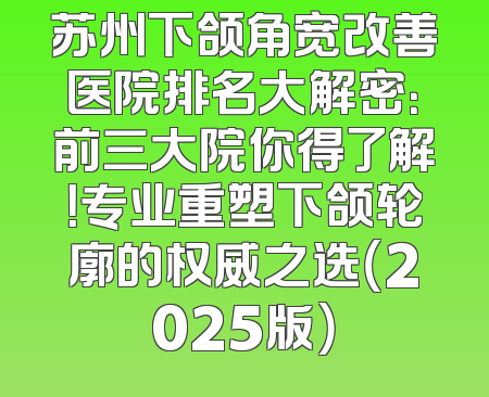 苏州下颌角宽改善医院排名大解密：前三大院你得了解！专业重塑下颌轮廓的权威之选（2025版）
