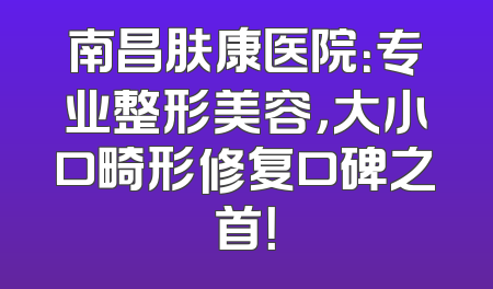 南昌肤康医院：专业整形美容，大小口畸形修复口碑之首！