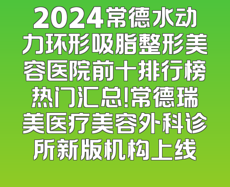 2024常德水动力环形吸脂整形美容医院前十排行榜热门汇总！常德瑞美医疗美容外科诊所新版机构上线
