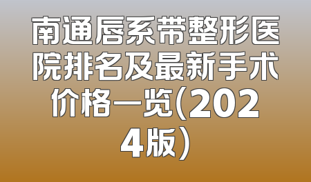 南通唇系带整形医院排名及最新手术价格一览（2024版）