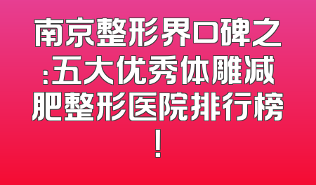 南京整形界口碑之：五大优秀体雕减肥整形医院排行榜！