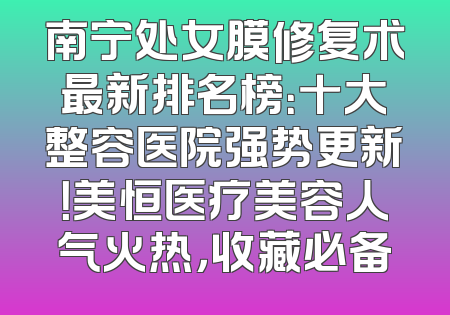 南宁处女膜修复术最新排名榜：十大整容医院强势更新！美恒医疗美容人气火热，收藏必备
