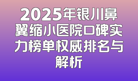 2025年银川鼻翼缩小医院口碑实力榜单权威排名与解析