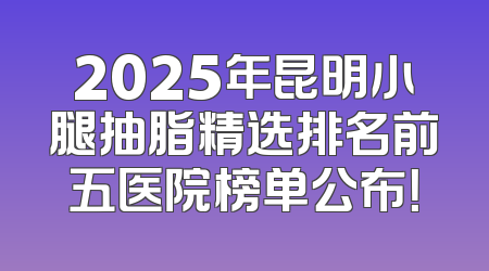2025年昆明小腿抽脂精选排名前五医院榜单公布！