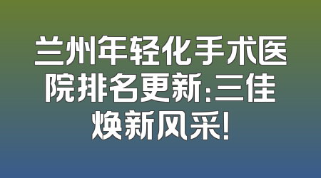 兰州年轻化手术医院排名更新：三佳焕新风采！