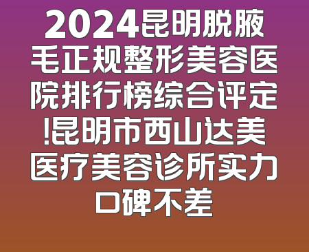 2024昆明脱腋毛正规整形美容医院排行榜综合评定！昆明市西山达美医疗美容诊所实力口碑不差