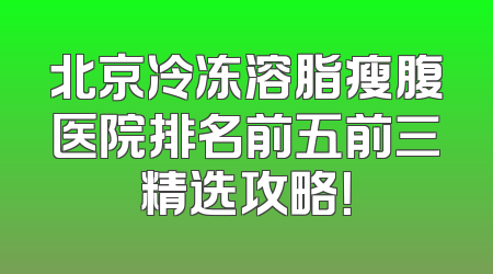 北京冷冻溶脂瘦腹医院排名前五前三精选攻略！