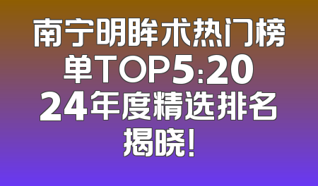 南宁明眸术热门榜单TOP5：2024年度精选排名揭晓！