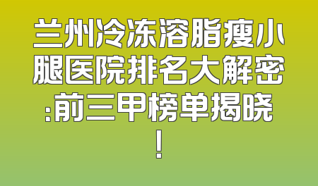 兰州冷冻溶脂瘦小腿医院排名大解密：前三甲榜单揭晓！